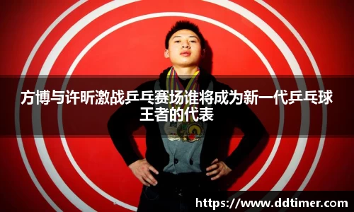 方博与许昕激战乒乓赛场谁将成为新一代乒乓球王者的代表